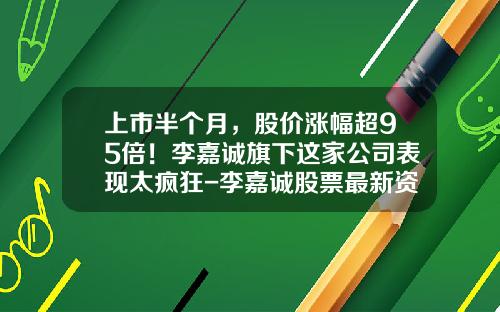 上市半个月，股价涨幅超95倍！李嘉诚旗下这家公司表现太疯狂-李嘉诚股票最新资讯
