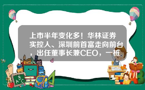 上市半年变化多！华林证券实控人、深圳前首富走向前台，出任董事长兼CEO，一桩交易按下暂停键-华林证券登陆错误多少次被禁