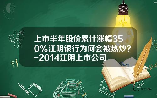 上市半年股价累计涨幅350%江阴银行为何会被热炒？-2014江阴上市公司