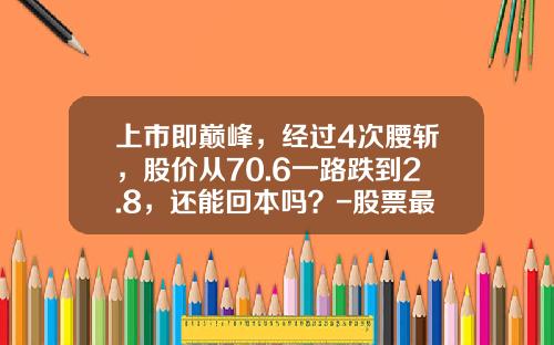 上市即巅峰，经过4次腰斩，股价从70.6一路跌到2.8，还能回本吗？-股票最低能跌到多少