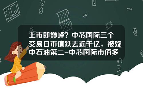 上市即巅峰？中芯国际三个交易日市值跌去近千亿，被疑中石油第二-中芯国际市值多少