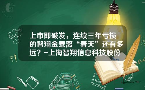 上市即破发，连续三年亏损的智翔金泰离“春天”还有多远？-上海智翔信息科技股份有限公司上市