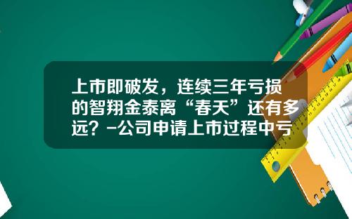 上市即破发，连续三年亏损的智翔金泰离“春天”还有多远？-公司申请上市过程中亏损