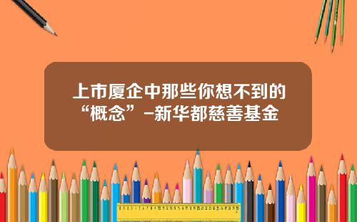 上市厦企中那些你想不到的“概念”-新华都慈善基金