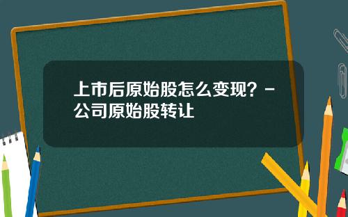 上市后原始股怎么变现？-公司原始股转让