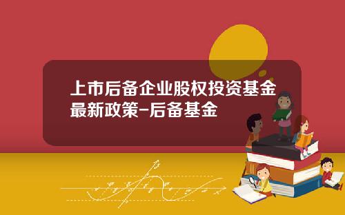 上市后备企业股权投资基金最新政策-后备基金