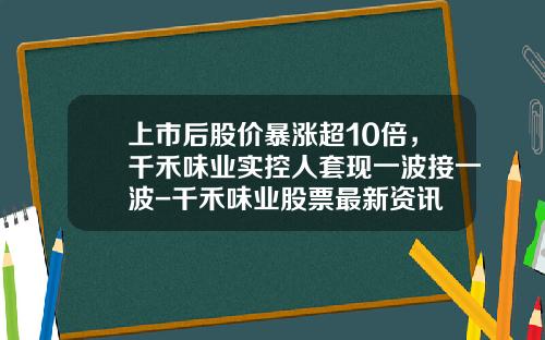 上市后股价暴涨超10倍，千禾味业实控人套现一波接一波-千禾味业股票最新资讯