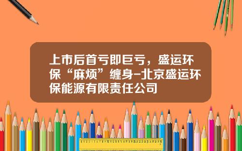 上市后首亏即巨亏，盛运环保“麻烦”缠身-北京盛运环保能源有限责任公司