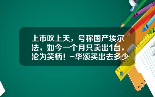 上市吹上天，号称国产埃尔法，如今一个月只卖出1台，沦为笑柄！-华颂买出去多少了