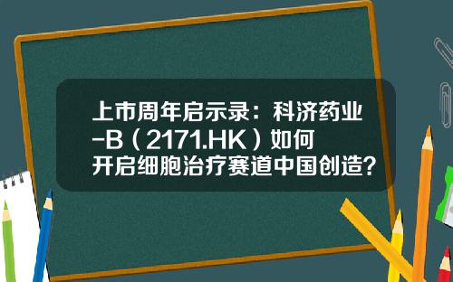 上市周年启示录：科济药业-B（2171.HK）如何开启细胞治疗赛道中国创造？-上海科济医药有限公司