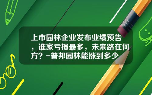 上市园林企业发布业绩预告，谁家亏损最多，未来路在何方？-普邦园林能涨到多少