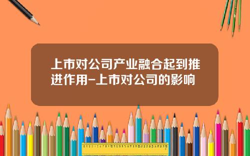 上市对公司产业融合起到推进作用-上市对公司的影响