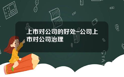 上市对公司的好处-公司上市对公司治理