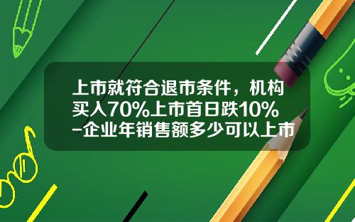上市就符合退市条件，机构买入70％上市首日跌10％-企业年销售额多少可以上市