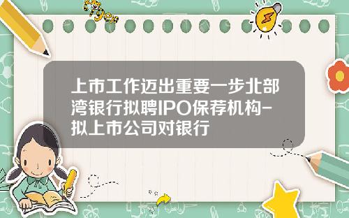 上市工作迈出重要一步北部湾银行拟聘IPO保荐机构-拟上市公司对银行