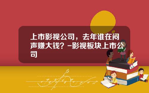 上市影视公司，去年谁在闷声赚大钱？-影视板块上市公司