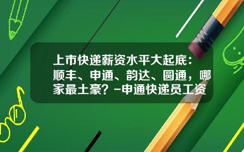 上市快递薪资水平大起底：顺丰、申通、韵达、圆通，哪家最土豪？-申通快递员工资多少