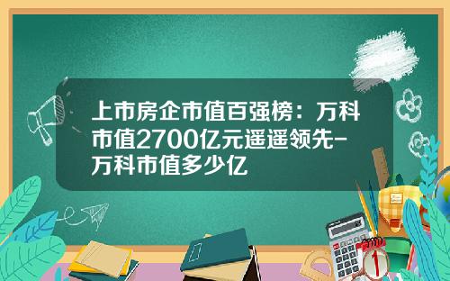 上市房企市值百强榜：万科市值2700亿元遥遥领先-万科市值多少亿