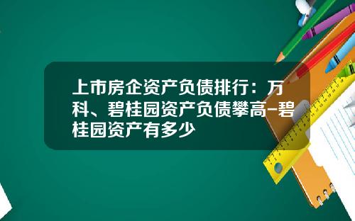 上市房企资产负债排行：万科、碧桂园资产负债攀高-碧桂园资产有多少