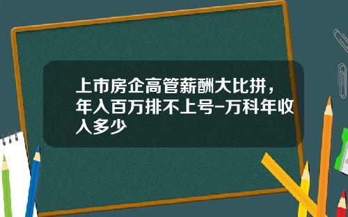 上市房企高管薪酬大比拼，年入百万排不上号-万科年收入多少