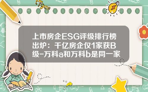 上市房企ESG评级排行榜出炉：千亿房企仅1家获B+级-万科a和万科b是同一家公司吗