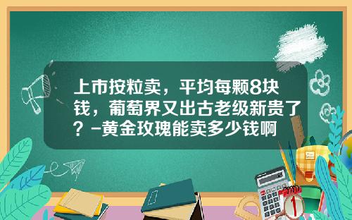 上市按粒卖，平均每颗8块钱，葡萄界又出古老级新贵了？-黄金玫瑰能卖多少钱啊