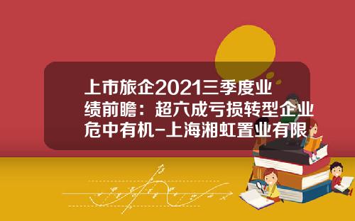 上市旅企2021三季度业绩前瞻：超六成亏损转型企业危中有机-上海湘虹置业有限公司