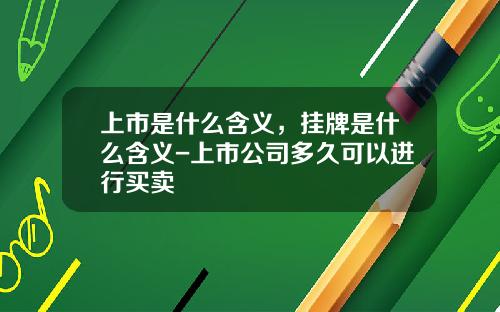 上市是什么含义，挂牌是什么含义-上市公司多久可以进行买卖