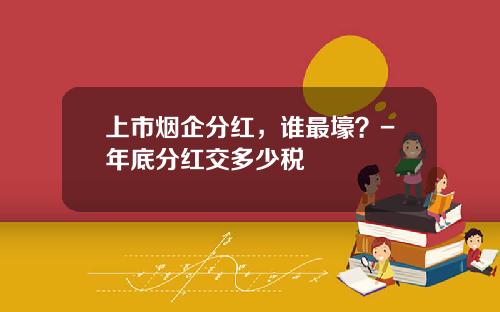 上市烟企分红，谁最壕？-年底分红交多少税