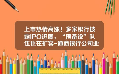 上市热情高涨！多家银行披露IPO进展，“预备役”队伍也在扩容-通商银行公司业务