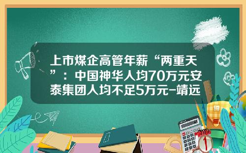 上市煤企高管年薪“两重天”：中国神华人均70万元安泰集团人均不足5万元-靖远煤电的工资是多少