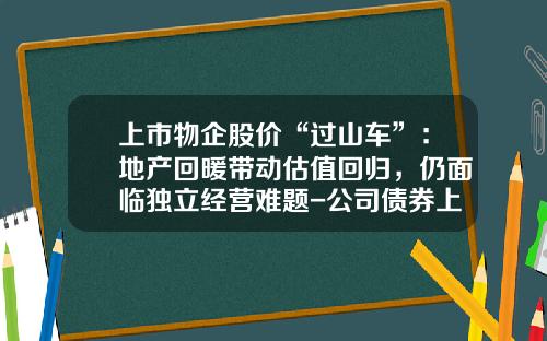 上市物企股价“过山车”：地产回暖带动估值回归，仍面临独立经营难题-公司债券上市股价会影响