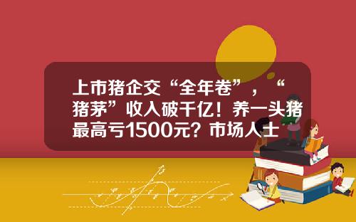 上市猪企交“全年卷”，“猪茅”收入破千亿！养一头猪最高亏1500元？市场人士：供强需弱格局或延续-养一头猪的成本是多少