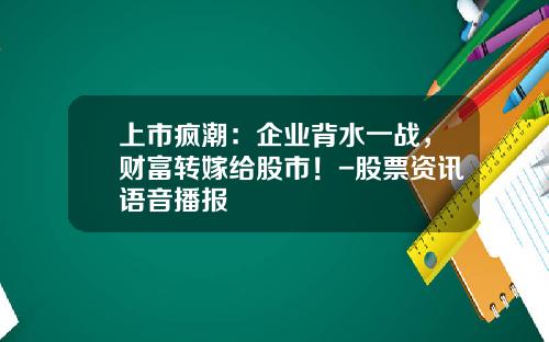 上市疯潮：企业背水一战，财富转嫁给股市！-股票资讯语音播报