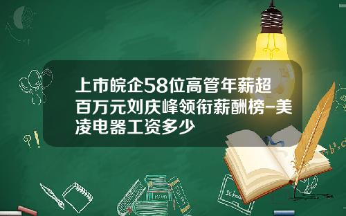 上市皖企58位高管年薪超百万元刘庆峰领衔薪酬榜-美凌电器工资多少