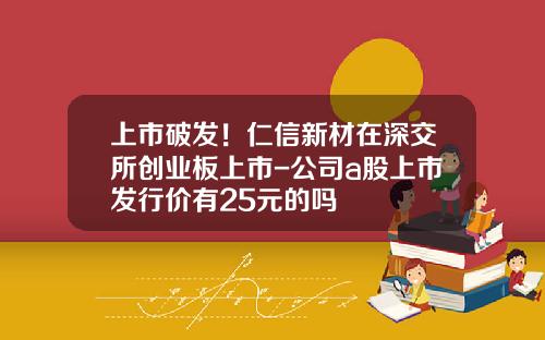 上市破发！仁信新材在深交所创业板上市-公司a股上市发行价有25元的吗