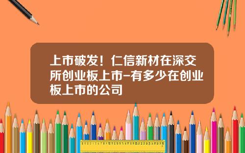 上市破发！仁信新材在深交所创业板上市-有多少在创业板上市的公司