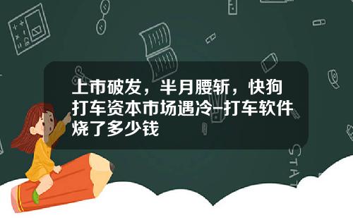 上市破发，半月腰斩，快狗打车资本市场遇冷-打车软件烧了多少钱