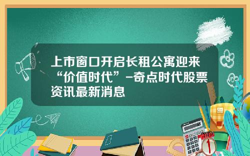 上市窗口开启长租公寓迎来“价值时代”-奇点时代股票资讯最新消息