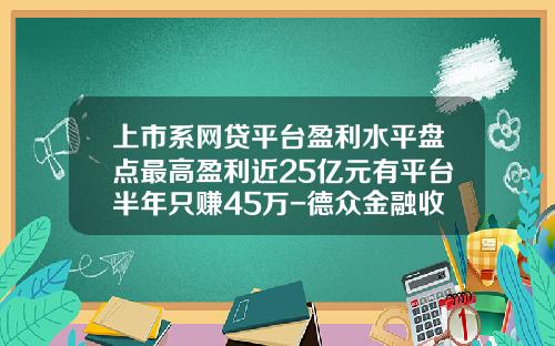 上市系网贷平台盈利水平盘点最高盈利近25亿元有平台半年只赚45万-德众金融收益是多少