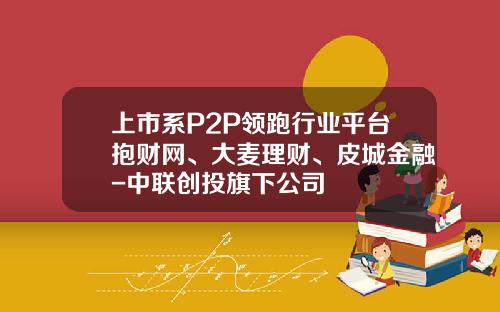 上市系P2P领跑行业平台抱财网、大麦理财、皮城金融-中联创投旗下公司