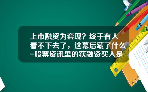 上市融资为套现？终于有人看不下去了，这幕后藏了什么-股票资讯里的获融资买入是啥意思