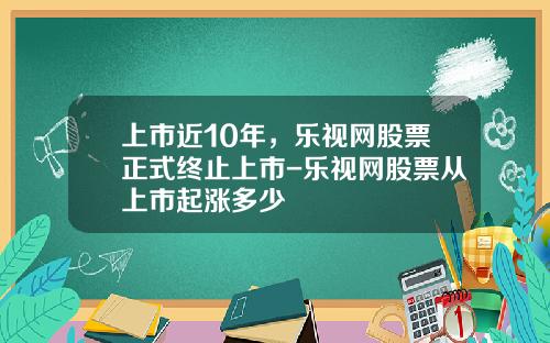 上市近10年，乐视网股票正式终止上市-乐视网股票从上市起涨多少