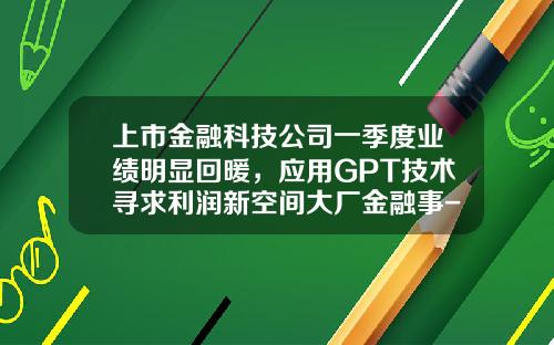 上市金融科技公司一季度业绩明显回暖，应用GPT技术寻求利润新空间大厂金融事-上市的互联网带款公司
