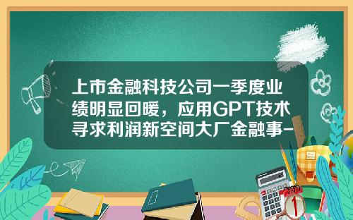 上市金融科技公司一季度业绩明显回暖，应用GPT技术寻求利润新空间大厂金融事-金融公司利润增长