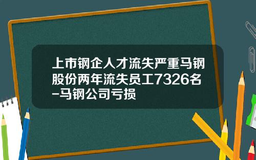 上市钢企人才流失严重马钢股份两年流失员工7326名-马钢公司亏损
