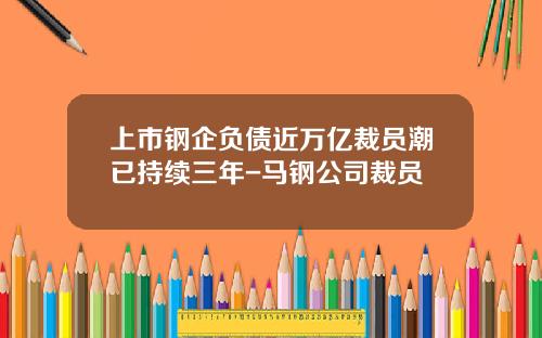 上市钢企负债近万亿裁员潮已持续三年-马钢公司裁员