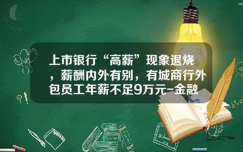 上市银行“高薪”现象退烧，薪酬内外有别，有城商行外包员工年薪不足9万元-金融租赁公司哪个待遇高