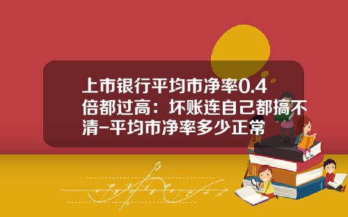 上市银行平均市净率0.4倍都过高：坏账连自己都搞不清-平均市净率多少正常