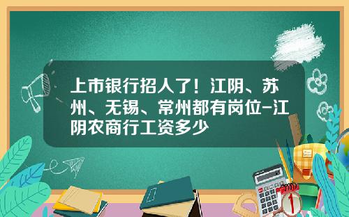 上市银行招人了！江阴、苏州、无锡、常州都有岗位-江阴农商行工资多少